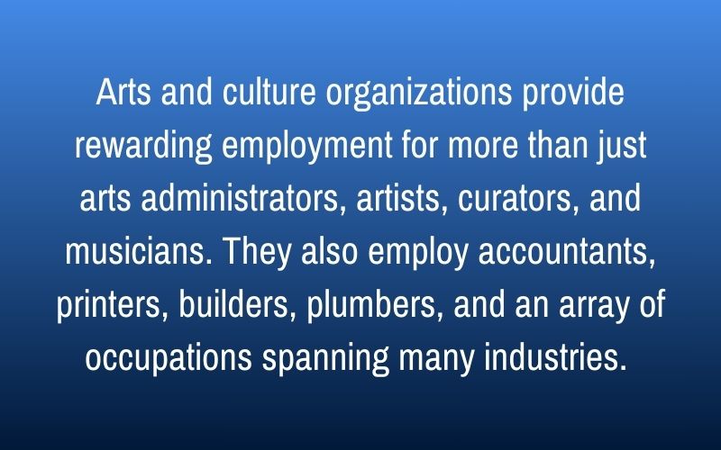 Arts and culture organizations provide rewarding employment for more than just arts administrators, artists, curators, and musicians. They also employ accountants, printers, builders, plumbers, and an array of occupations spanning many industries.